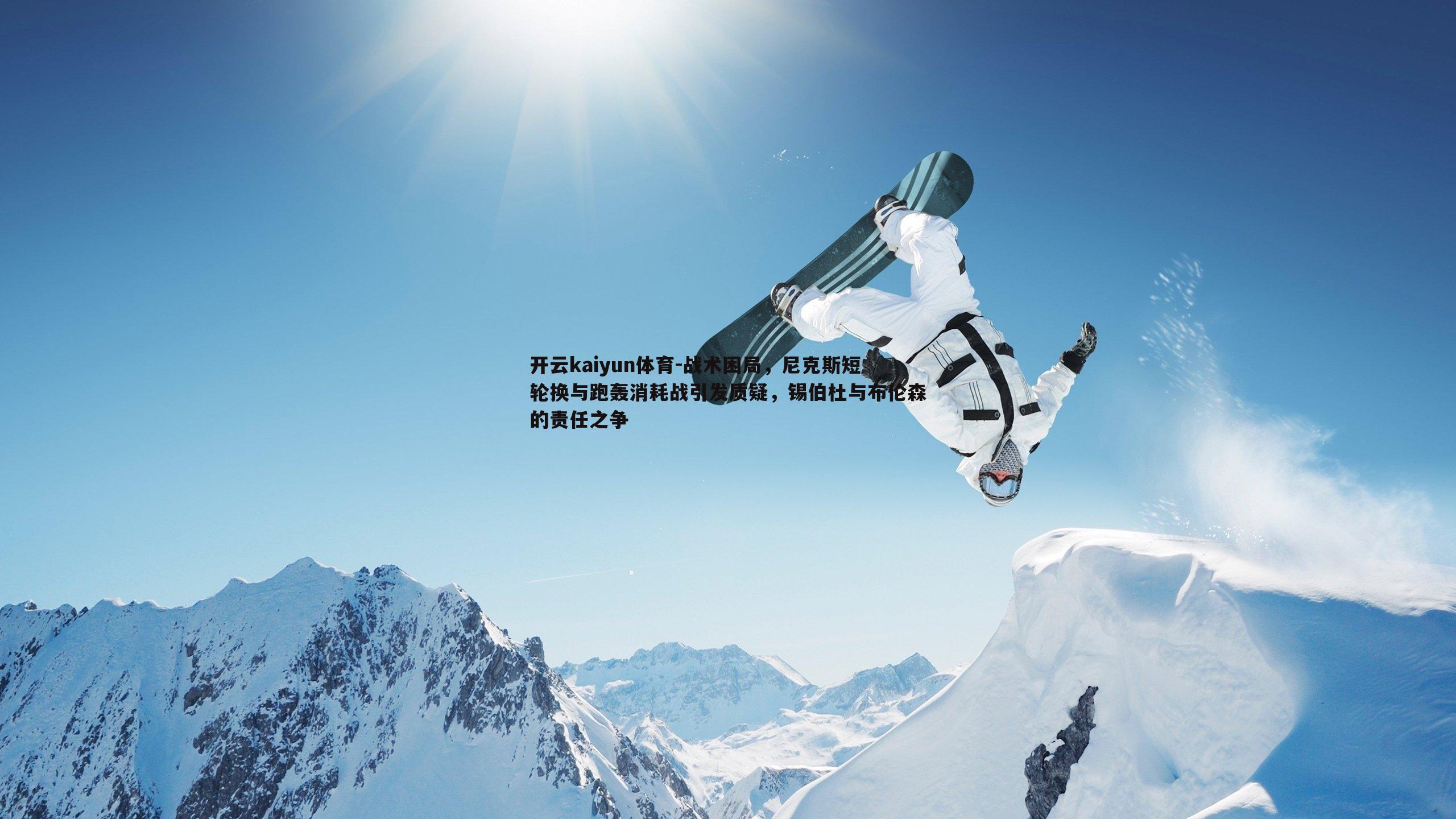 开云kaiyun体育-战术困局，尼克斯短轮换与跑轰消耗战引发质疑，锡伯杜与布伦森的责任之争