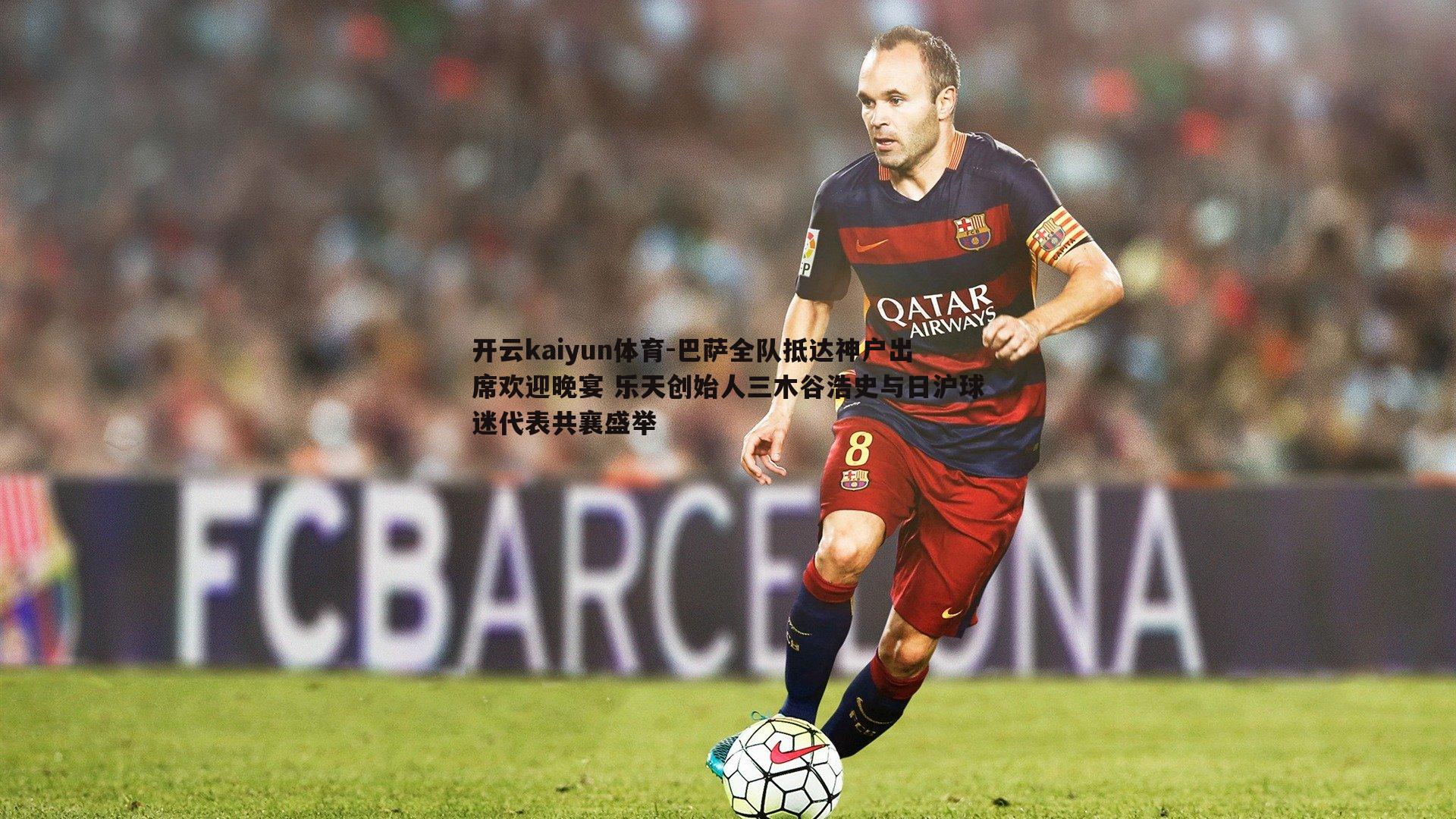 开云kaiyun体育-巴萨全队抵达神户出席欢迎晚宴 乐天创始人三木谷浩史与日沪球迷代表共襄盛举