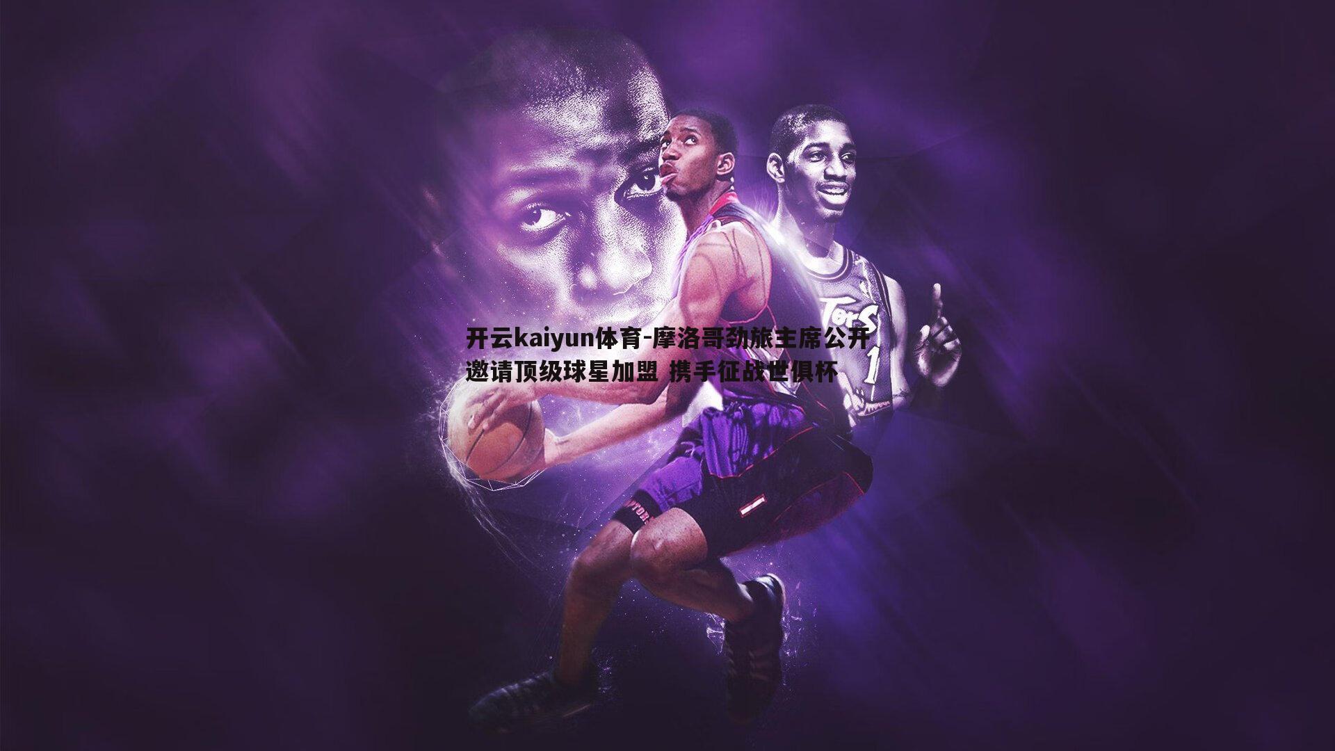 摩洛哥劲旅主席公开邀请顶级球星加盟 携手征战世俱杯