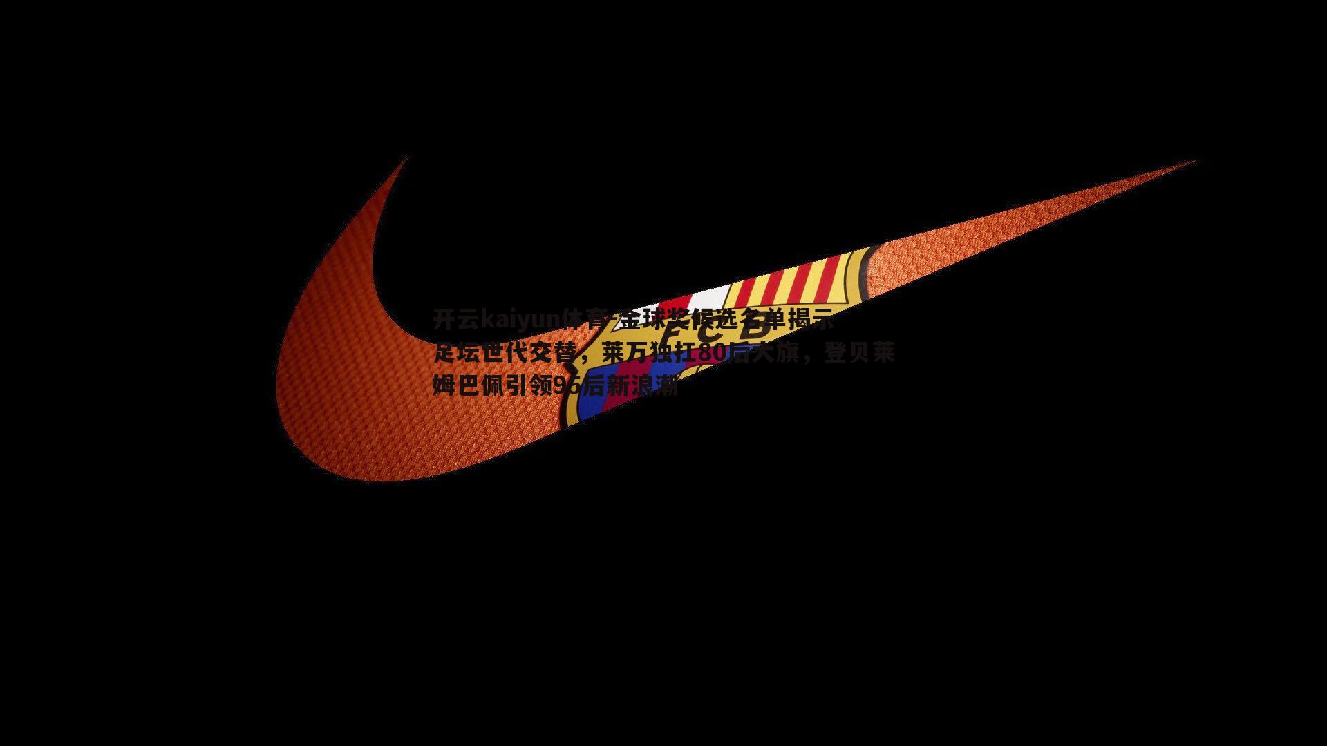 开云kaiyun体育-金球奖候选名单揭示足坛世代交替，莱万独扛80后大旗，登贝莱姆巴佩引领95后新浪潮