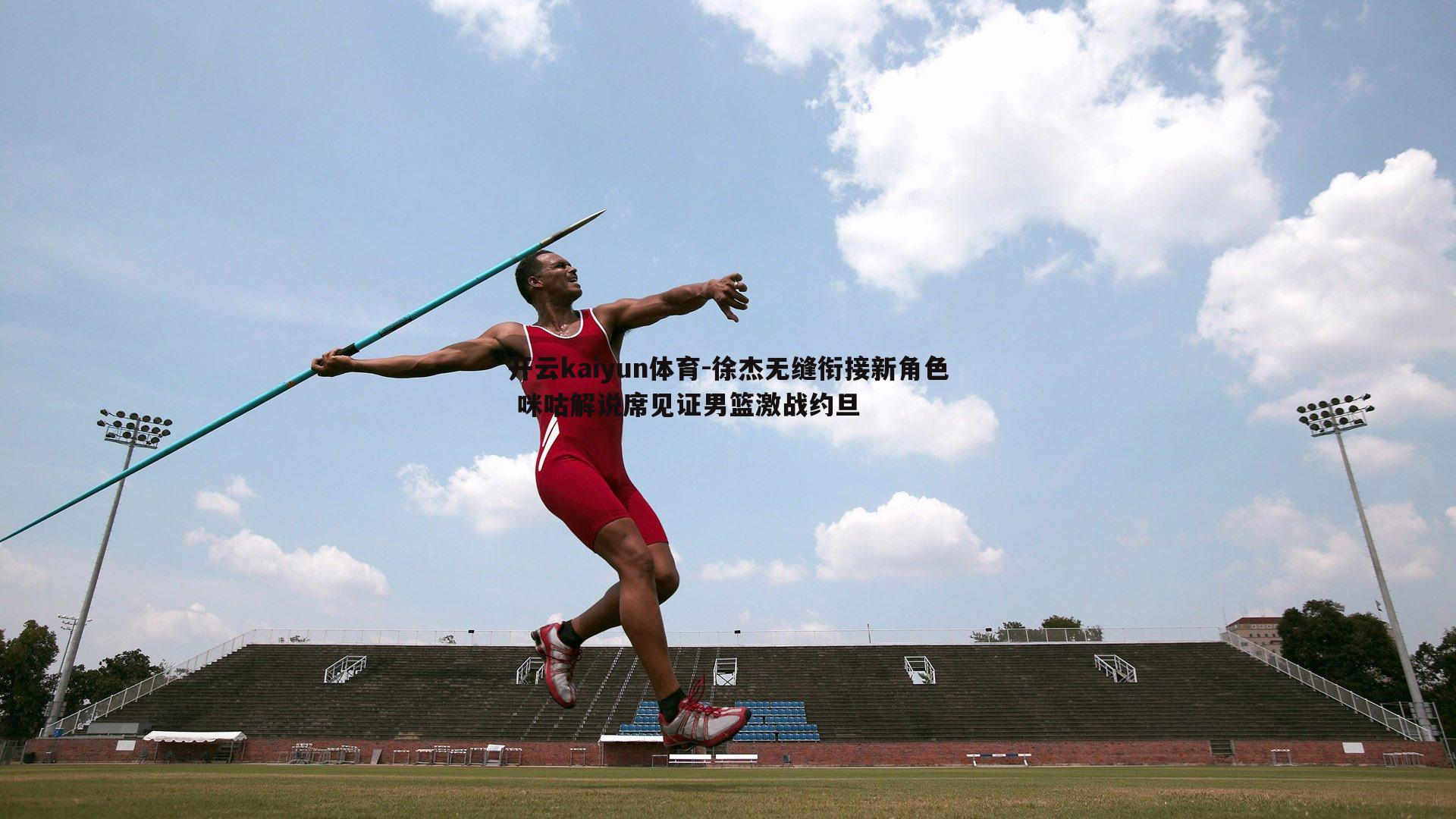 徐杰无缝衔接新角色 咪咕解说席见证男篮激战约旦