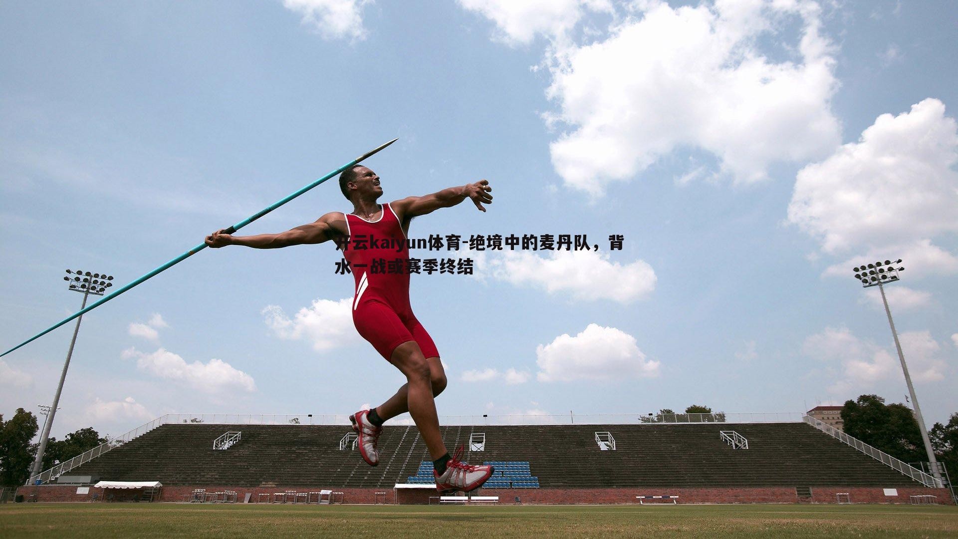 开云kaiyun体育-绝境中的麦丹队，背水一战或赛季终结