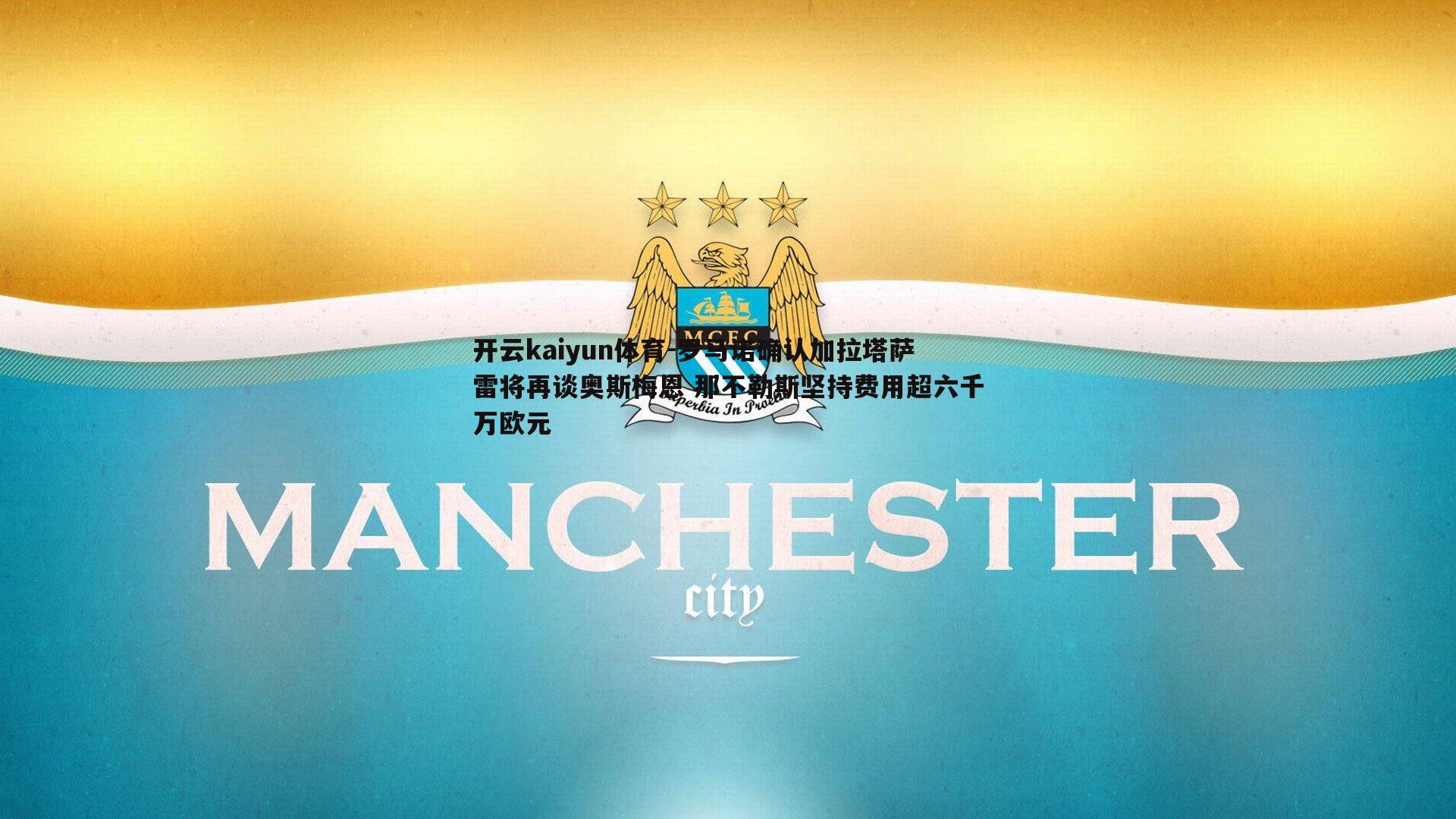 开云kaiyun体育-罗马诺确认加拉塔萨雷将再谈奥斯梅恩 那不勒斯坚持费用超六千万欧元